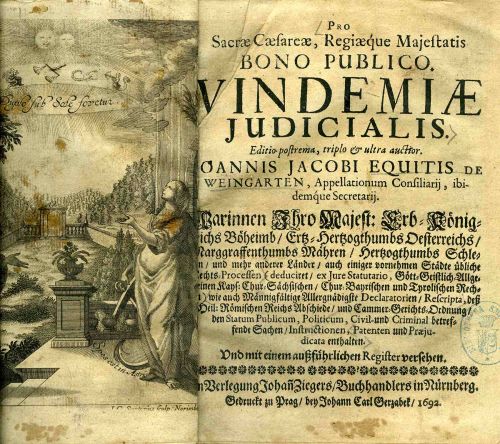 PRO Sacrae Caesareae, Regiaeque Majestatis BONO PUBLICO, VINDEMIAE JUDICIALIS. Editio postrema, triplo & ultra auctior. JOANNIS JACOBI EQUITIS DE WEINGARTEN, Appellationum Consiliarij, ibidemque Secretarij. Worinnen Ihro Majest: Erd=Königreichs Böheimb / Ertz=Hertzogstumbs Oesterreichs / Marggraffenthumbs Mähren / Hertzogthumbs Schlessien / und mehr anderer Länder/ auch einiger vornehmen Städte übliche Recht=Processen ...