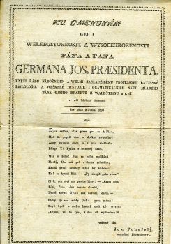 KU GMENJNÁM GEHO WELEDUSTOGNOSTI A WYSOCEUROZENOSTI PÁNA A PANA GERMANA JOS. PRAESIDENTA, KNĚZI ŘÁDU NÁBOŽNÉHO A WELMI ZASLAUŽILÉMU PROFESSORU LATINSKÉ PHILOLOGIE A WEŠKERÉ HYSTORIE I GRAMATIKALNJCCH ŠKOL MLADÉHO PÁNA GJŘJHO HRABĚTE Z WALDŠTEINU a t. d. u wši hluboké šetrnosti dne 28ho Kwětna 1830 pěge: ... wděčný žák ... posluchač libomudrctwj.