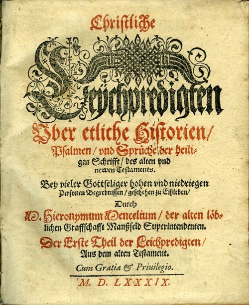 Christliche Leÿchpredigten Vber etliche Historien/ Psalmen/ vnd Sprüche der heiligen Schrifft/ des alten vnd newen Testaments. Bey vieler Gottseliger hohen vnd nieddriegen Personen Begrebnissen/ geschehen zu Eissleben/ Durch ..... Der Erste Theil der Leichpredigten/ Aus dem alten Testament.
