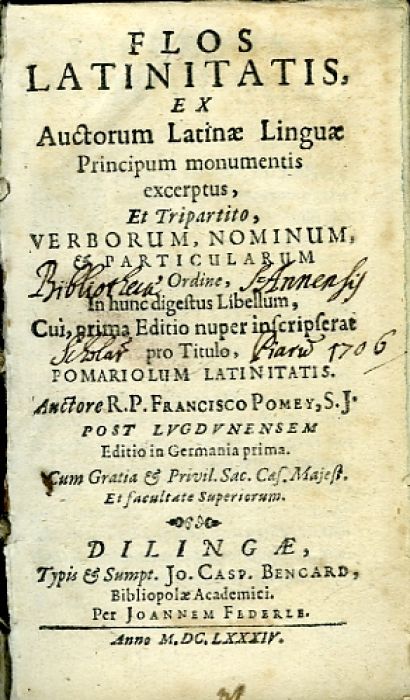 FLOS LATINITATIS, EX Auctorum Latinae Linguae Principum monumentis excerptus, Et Tripartito, VERBORUM, NOMINUM, PARTICULARUM Ordine, In hunc digestus Libellum, Cui, prima Editio nuper inscripserat pro Titulo, POMARIOLUM LATINITATIS.