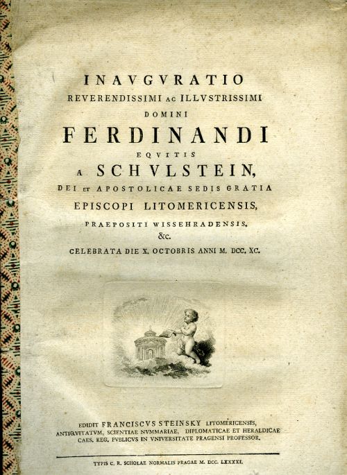 INAVGVRATIO REVERENDISSIMI AC ILLVSTRISSIMI DOMINI FERDINANDI EQVITIS a SCHVLSTEIN, DEI et APOSTOLICAE SEDIS GRATIA EPISCOPI LITOMERICENSIS, PRAEPOSITI WISSEHRADENSIS. Et CELEBRATA DIE x. OCTOBRIS ANNI M. DCC. XC.