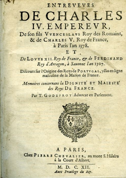 ENTREVEVES DE CHARLES IV. EMPEREVR, De son fils VVENCESLAVS Roy des Romains, & de CHARLES V. Roy de France, à Paris l´an 1378. ET De LOVYS XII. Roy de France, & de FERDINAND Roy d´Arragon, à Sauonne l´an 1507. Discours sur l´Origine des Roys de PORTVGAL, yssus en ligne masculine de la Maison de France. Memoires concernans la DIGNITÉ et MAIESTÉ des Roys DE FRANCE. 
