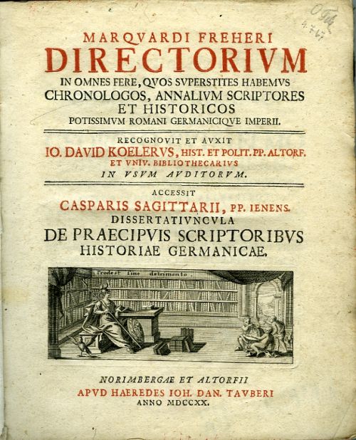 MARQVARDI FREHERI DIRECTORIVM IN OMNES FERE, QVOS SVPERSTITES HABEMVS CHRONOLOGOS, ANNALIVM SCRIPTORES ET HISTORICOS POTISSIMVM ROMANI GERMANICIQVE IMPERII. RECOGNOVIT ET AVXIT IO. DAVID KOELERVS, HIST. ET POLIT. PP. ALTORF. ET VNIV. BIBLIOTHECARIVS IN VSVM AVDIRORVM. ACCESSIT CASPARIS SAGITTARII, PP. IENENS. DISSERTATIVNCVLA DE PRAECIPVIS SCRIPTORIBVS HISTORIAE GERMANICAE.