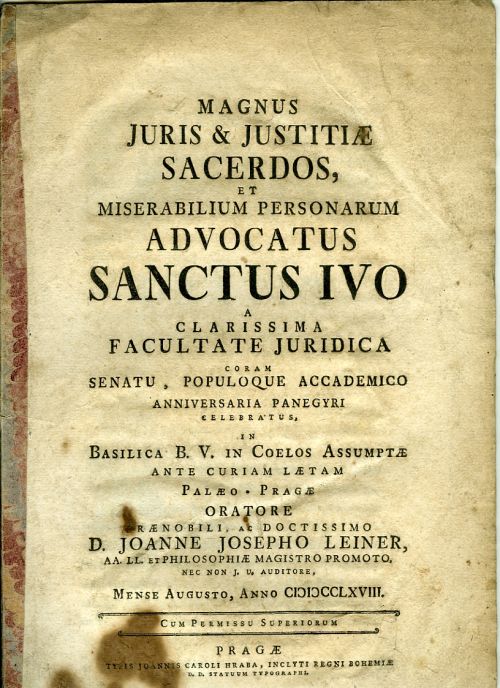 MAGNUS JURIS & JUSTITIAE SACERDOS, ET MISSERABILIUM PERSONARUM ADVOCATUS SANCTUS IVO A CLARISSIMA FACULTATE JURIDICA CORAM SENATU, POPULOQUE ACCADEMICO ANNIVERSARIA PANEGYRI CELEBRATUS, IN Basilica B. V. in Coelos Assumptae ante curiam laetam Palaeo - Pragae ORATORE PRAENOBILI, ac DOCTISSIMO .... 