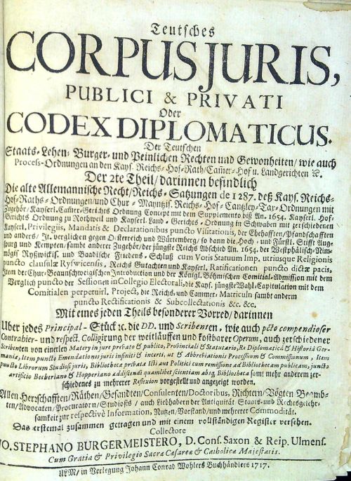 Teutsches CORPUS JURIS, PUBLICI & PRIVATI Oder CODEX DIPLOMATICUS. Der Teutschen Staats-Lehen- Burger- und Peinlichen Rechten und Gewonheiten, wie auch Prosess-Ordnungen an der Kays. Reichs= Hof=Rath, Camer=Hof u. Landgerichten .....Der 2te Theil, darinnen befindlich Die alte Allemanische=Recht, Reichs= Satzungen de I 287, deß Kays. Reichs=Hof=Raths=Ordnungen, und Chur ......