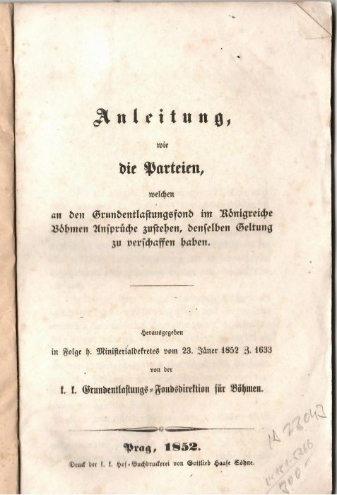 Anleitung, wie die Parteien, welchen an der Grundentlastungsfond im Königreiche Böhmen Ansprüche zustehen, denselben Geltung zu verschaffen haben. Herausgegeben in Folge h. Ministerialdekretes vom 23. Jäner 1852  von der k. k. Grundentlastungs=Fondsdirektion für Böhmen.