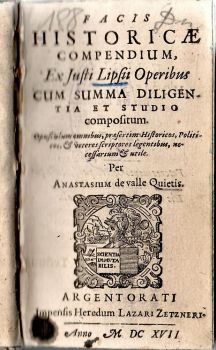 FACIS HISTORICAE COMPENDIUM, Ex Justi Lipsii Operibus CUM SUMMA DILIGENTIA ET STUDIO compositum. Opusculum omnibus, praesertium Historicos, Politicos, et Veteres scriptores legentibus, necessarium et utile. Per Anastasium de valle Quietis.