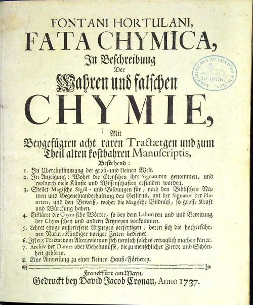 FATA CHYMICA, In Beschreibung Der Wahren und falschen CHYMIE, Mit Beygefügten acht raren Tractaetgen und zum Theil alten kostbahren Manuscriptis, Bestehend: 1. In Ubereinstimmung der groß = und kleinen Welt. 2. In Anzeigung: Woher die Menschen ihre Signaturen genommen, und wodurch viele Künste und Wissenschaften erfunden worden. 3. Stellet Magische Sigill - und Bildungen für, nach dem Biblischen Namen und Gegeneinanderhaltung des Gestirns, mit der Signatur der Planeten, und die Beweiß, woher die Magische Bildnüß, so grosse Kraft und Würckung haben. 4. Erkläret die Chymische Wörter, so bey dem Laboriren und Bereitung der Chymischen und andern Artzneyen vorkommen. 5. Lehret einige außerlesene Artzneyen verfertigen, deren sich die hocherfahrnen Natur = Kündiger voriger Zeiten bedienet. 6. Ist ein Tractat vom Alter, wie man sich nemlich solches ertraglich machen kan etc. 7. Archiv der Dames oder Geheimnüsse, die zu menschlicher Zierde und Schönheit gehören. 8. Eine Anweisung zu einer klein
