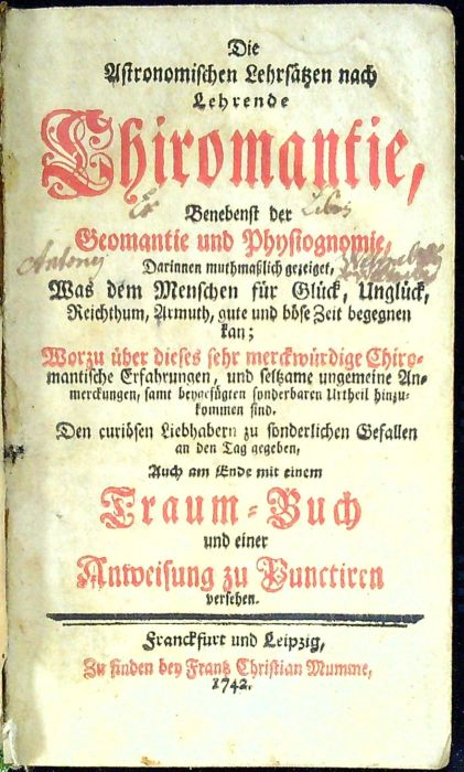 Die Astronomischen Lehrsätzen nach Lehrende Chiromantie, Benebenst der Geomantie und Physiognomie, Darinnen muthmaßlich gezeiget, Was dem Menschen für Glück, Unglück, Reichthum, Armuth, gute und böse Zeit begegnen kan; Worzu über dieses sehr merckwürdige Chiromantische Erfahrungen, und seltzame ungemeine Anmerckungen, samt beygefügten sonderbaren Urtheil hinzukommen sind. Den curiösen Liebhabern zu sonderlichen Gefallen an den Tag gegeben, Auch am Ende mit einem Traum = Buch und einer Anweisung zu Punctiren versehen.