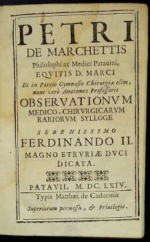PETRI DE MARCHETTIS Philosophi ac Medici Patauini, EQUITIS D. MARCI Et in Patrio Gymnasio Chirurgiae olim, nunc vero Anatomes Professoris OBSEVATIONUM MEDICO-CHIRURGICARUM RARIORUM SYLLOGE serenissimo FERDINANDO II. MAGNO ETRURIAE DUCI DICATA.