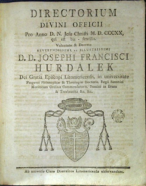DIRECTORIUM DIVINI OFFICII Pro Anno D. N. Jesu Christib M.D. CCCXX, qui est bis - sextilis. Voluntate & Decreto reverendissimi, ac illustrissimi D. D. JOSEPHI FRANCISCI HURDALEK Dei Gratia Episcopi Litomericensis, in universitate Pragensi Philosophiae & Theologiae Doctoris, Regii Saxonici Meritorum Ordinis Commendatoris, Domini in Drum & Trzebautity &c, &c.
