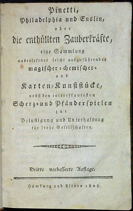 Pinetti, Philadelphia und Enslin, oder die enthüllten Zauberkräfte, eine Sammlung auserlesener leicht ausführender magischer=chemischer= ubd Karten=Kunststücke, nebst den interessantesten Scherz = und Pfänderspielen zur Belustigung und Unterhaltung für frohe Gesellschften.
