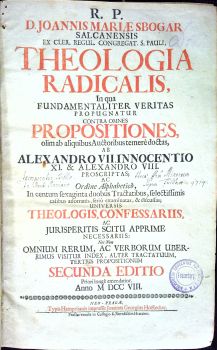 R. P. D. JOANNIS MARIAE SBOGAR SALCANENSIS EX CLER. REGUL. CONGREGAT. S. PAULI, THEOLOGIA RADICALIS, In qua FUNDAMENTALITER VERITAS PROPUGNATUR CONTRA OMNES PROPOSITIONES, olim ab aliquibus Auctoribus ternere doctas, AB ALEXANDRO VII. INNOCENTIO XI. & ALEXANDRO VIII. PROSCRIPTAS, AC Ordine Alphabetico, In centum sexaginta duobus Tractatibus, selectissimis casibus adornatis, serio examinatas, & discussas; UNIVERSIS THEOLOGIS, CONFESSARIIS, AC JURISPERITIS SCITU APPRIME NECESSARIIS: Nec Non OMNIUM RERUM, AC VERBORUM UBERRIMUS VISITUR INDEX, ALTER TRACTATUUM, TERTIUS PROPOSITIONUM SECUNDA EDITIO Priori longe emendatior. Anno M DCC VIII.