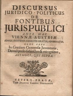DISCURSUS JURIDICO - POLITICUS DE FONTIBUS JURIS PUBLICI ANTE HAC VIENNAE AUSTRIAE ADHUC IN STUDIIS, EXERCITII GRATIA, ADORNATUS, NUNC VERO In Gratiam Generosae Juventutis, Denuo prelo subjectus & recognitus, AUTHORE, QUI SUPRA.