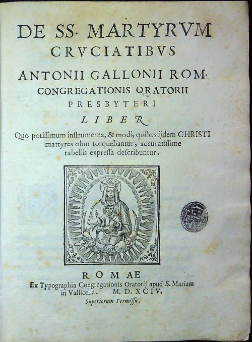 DE SS. MARTYRVM CRVCIATIBVS ANTONII GALLONII ROM. CONGREGATIONIS ORATORII PRESBYTERI LIBER Quo potissimum instrumenta, & modi, quibus ijdem CHRISTI martyres olim torquebantur, accuratissime tabellis expressa describuntur.