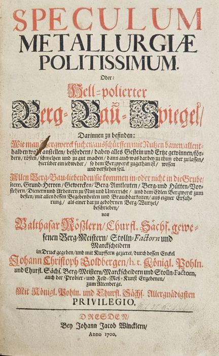 SPECULUM METALLURGIAE POLITISSIMUM. Oder: Hell=polierter Berg=Bau=Spiegel/ Darinnen zu befinden: Wie man Bergwerck suchen/ ausschürffen/ mit Nutzen bauen/ allenthalben wohl anstellen/ beförden/ dabey alles Gestein und Ertze gewinnen/ fördern/ rösten/ schmeltzen und zu gut machen/ dann auch was darbey zu thun oder zu lassen/ hierüber ein iedweder/ so dem Bergwerck zugethanist/ wissen und verstehen soll. Allen Berg=Bau=liebenden/ sie kommen in=oder nicht in die Grube/ item, Grund=Herren/ Gewercken/ Berg=Amtleuten/ Berg=und Hütten=Vorstehern/ Dienern und Arbeiten zu Nutz und Unterricht/ und dem Edlen Bergwerck zum besten/ mit allen dessen Begebenheiten und Brauchbarkeiten/ aus eigner Erfahrung/ als einer darzu gebohrnen Berg=Wurtzel/ beschreiben/ von Balthasar Rösslern/ Churfl. Sächs. gewesenen Berg=Meistern/ Sttoln=Factorn und Marckscheidern in Druck gegeben/ und mit Kupffern gezieret/ durch dessen Enckel Johann Christoph Goldbergen/ h. t. Königl. Pohln. und Churfl. Sächs. Berg=Meistern/
