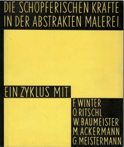 Die Schöpferischen Kräfte in der abstrakten Malerei. Ein Zyklus mit F. Winter, O. Ritschl, W. Baumeister, M. Ackermann, G. Meistermann.
