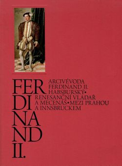 Ferdinand II. Arcivévoda Ferdinand II. Habsburský. Renesanční vladař a mecenáš mezi Prahou a Innsbruckem.
