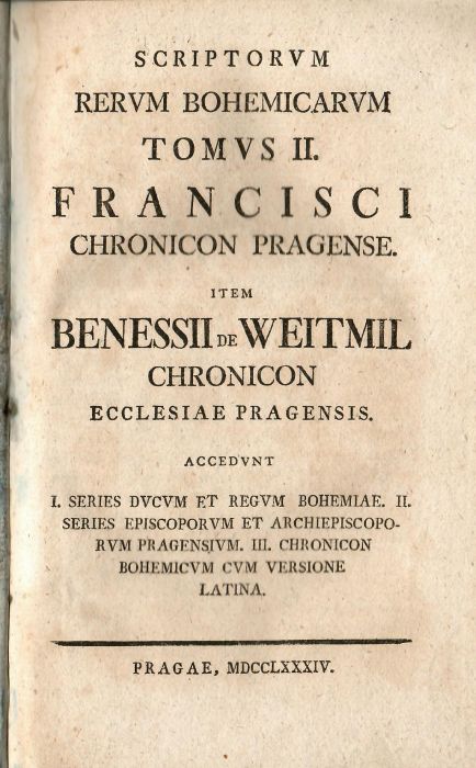 Scriptorum Rervm Bohinicarvm Tomvs II. Francisci Chronicon Pragense. Item Benessii de Weitmil Chronicon Ecclesiae Pragensis. Accedvnt I. Series Dvcvm et Regvm Bohemiae. II. Series Episcoporvm et Archiepiscoporvm Pragensivm. III. Chronicon Bohemicvm cvm Versione Latina.
