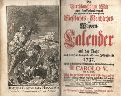 Der Durchlauchtigen Welt zum funffzehendenmal neu vermehrter und verbesserter Geschichts = Geschlechts = und Wappen=Calender auf das Jahr nach der Heil-bringenden Geburt JEsu Christi 1737. Nebst historischer Erklärung eines alten Medaillons von CAROLO V., von A. 1537. Auch kurtzer Vorstellung aller jetzt=regierender Kayser, Könige, Chur=fürsten, geistlicher und weltlicher Fürsten, und Grafen des H R. Reichs, nach ihren Lebens= und Regierungs=Jahren; wie auch einiger auswärtiger Fürsten, des Pabsts, und die Cardinäle.