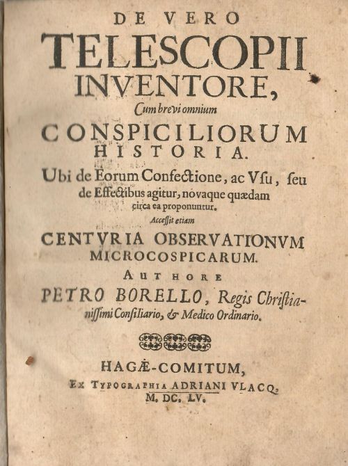 DE VEREO TELESCOPII INVENTORE, Cum brevi omnium CONSPICILIORUM HISTORIA. Ubi de Eorum Confectione, ac Vse, seu de Effectibus agitur, novaque quaedam circa ea proponuntur. Accessit etiam CENTVRIA OBSERVATIONVM MICROCOSPICARUM. Authore PETRO BORELLO, Regis Christianissimi Consiliario, et Medico Ordinario. + OBSERVATIONVM MICROCOSPICARUM CENTVRIA.