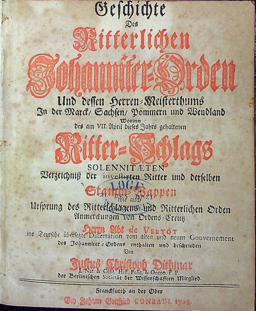 Geschichte Des Ritterlichen Johanniter=Orden Und dessen Herren=Meisterthums In der Marck/ Sachsen/ Pommern und Wendland Worinn des am VII. April dieses Jahrs gehaltenen Ritter=Schlags SOLENNITAETEN Verzeichniss der investirten Ritter und derselben Stamm=Wappen wie auch Ursprung des Ritterschlagens und Ritterlichen Orden Anmerckungen von Ordens=Creutz Herrn Abt de Vertot ins Teutsche übersetzte Dissertation vom alten und neuen Gouvernement des Johanniter=Ordens enthalten und beschrieben von ......