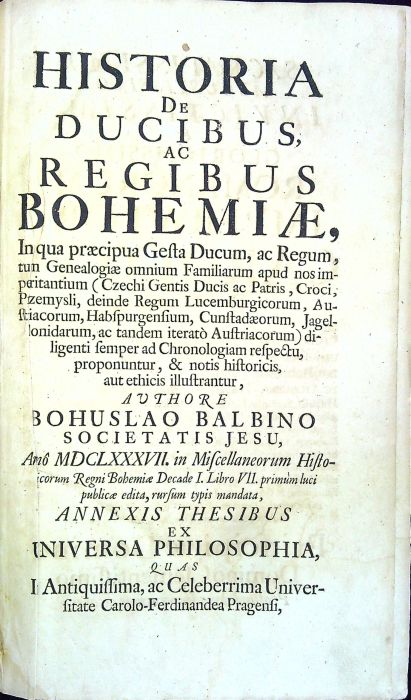 HISTORIA DE DUCIBUS, AC REGIBUS BOHEMIAE, In qua praecipua Gesta Ducum, ac Regum, tum Genealogiae omnium Familiarum apud nos imperitantium (Czechi Gentis Ducis ac Patris, Croci, Przemysli, deinde Regum Lucemburgicorum, Austriacorum, Habspurgensium, Cunstadaerum, Jagellonidarum, ac tandem iterato Austriacorum) diligenti semper ad Chronologiam respectu, proponuntur, & notis historicis, aut ethicis illustrantur, ....