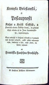 Kronyka Boleslawská, o Poslaupnosti Knjžat a Králů Českých, a slawných národu Českého činech, od založenj téhož národu až do Jana Lucembrského, wyprawugjcý. Nynj podruhé s snažnau pilnostj a s pomocý čtyř starých rukopisů, gesstě nikdý nesrownaných, bedliwěgi a lépe, nežli prwé, na swětlo wydaná od Frantisska Faustýna Procházky.