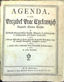 AGENDA, to gest Poržádek Prác Cýrkewnjch Kazatelů Slowa Božjho w Cýrkwjch Ewangelických Augssp. Wyznánj se přidržegjcých, s připogenými potřebnými Formuláři, z částky z Liturgie Wjdenské na Rozkaz Cýsařsko Králowský Roku Páně 1788 od taměgssj Ewangelické Konsystoře wydané, z částky z giných wůbec obljbených Knih liturgických spolusebranými, z čístky w nowě složenými.
