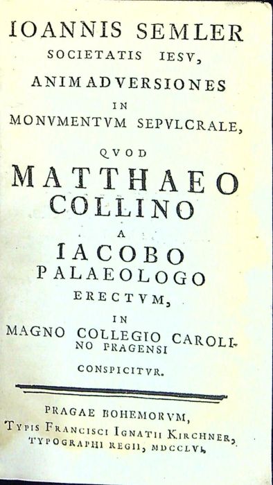 IOANNIS SEMLER SOCIETATIS IESU, ANIMADVERSIONES IN MONVMENTVM SEPVLCRALE, QVOD MATTHEO COLLINO A IACOBO PALAEOLOGO ERECTVM, IN MAGNO COLLEGIO CAROLINO PRAGENSI CONSPICITVR.