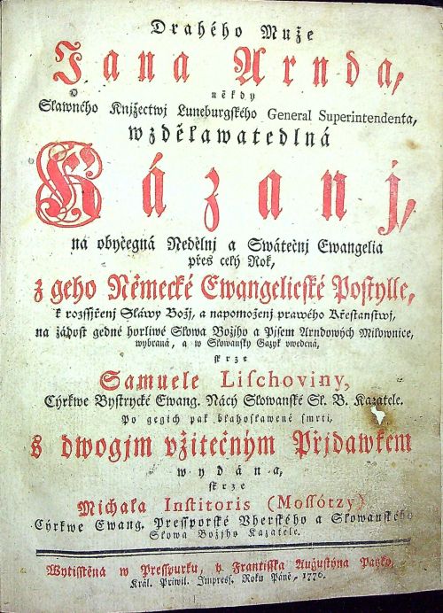 Drahého Muže Jana Arnda někdy Slawného Knjžectwj Luneburgského General Superintendenta, wzdělawatedlná Kázanj, na obyčegná Nedělnj a Swátečnj Ewangelia přes celý Rok, z geho Německé Ewangelicské Postylle, k rozssjřenj Sláwy Božj, a napomoženj prawého Křestanstwj, na žádost gedné horliwé Slowa Božjho a Pjsem Arndowých Milownice, wybraná, a w Slowansky Gazyk vwedená skrze Samuele Lischoviny, Cýrkwe Bystrycké Ewang. Nácý Sľowanské St. B. Kazatele. Po gegich pak blahoslawené smrti. S dwogjm vžitečným Přjdawkem wydána skrze Michala Institoris (Mossótzy) Cýrkwe Ewang. Pressporské Vherského a Sľowanského Slowa Božjho Kazatele.