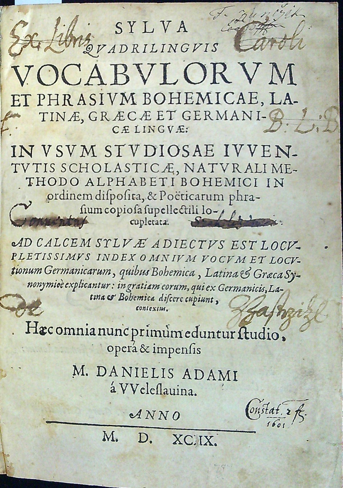 SYLVA QVADRILINGVIS VOCABVLORVM ET PHRASIVM BOHEMICAE, LA-TINAE, GRAECAE ET GERMANI-CAE LINGVAE: IN VSVM STVDIOSAE IVVEN-TVTIS SCHOLASTICAE, NATVRALI ME-THODO ALPHABETI BOHEMICI IN ordinem disposita, et Poëticarum phra-sium copiosa supellectili lo-cupletata. AD CALCEM SYLVAE ADIECTVS EST LOCV-PLETISSIMVS INDEX OMNIVM VOCVM ET LOCV-tionum Germanicarum, quibus Bohemica, Latina                et Graeca Sy-nonymice explicantur: in gratiam eorum, quiex Germanicis, La-tina et Bohemica discere cupiunt, contextus. Haec omnia nunc primum edentur studio, opera et impensis M. DANIELIS ADAMI á VVeleslauina.