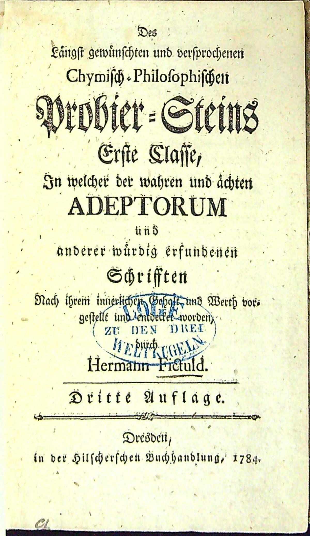 Des Längst gewünschten und versprochenen Chymisch-Philosophischen Probier=Steins Erste Classe, In welcher der wahren und ächten ADEPTORUM und anderer würdig erfundenen Schrifften Nach ihrem innerlichen Geholt, und Werth vorgestellt und entdecker worden, durch Hermann Fictuld.