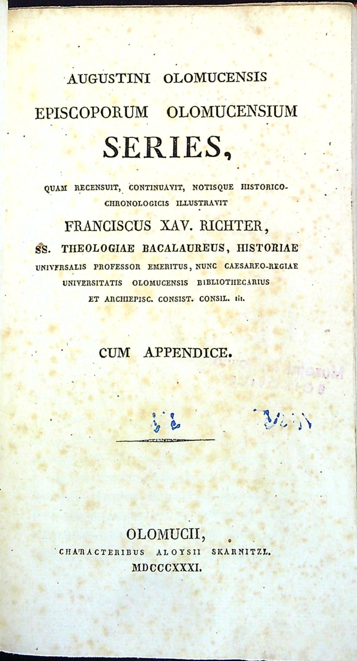 Augustini Olomucensis Episcoporum Olomucensium Series, quam recensuit, continuavit, notisque historico. chronologicis illustravit Franciscus XAV. RICHTER, SS. THEOLOGIAE BACALAUREUS, HISTORIAE universakis professor emeritus, nunc Caesareo-Regiae universitatis Olomucensis bibliothecarius et archiepisc. consist. consil. tit. CUM APPENDICE.