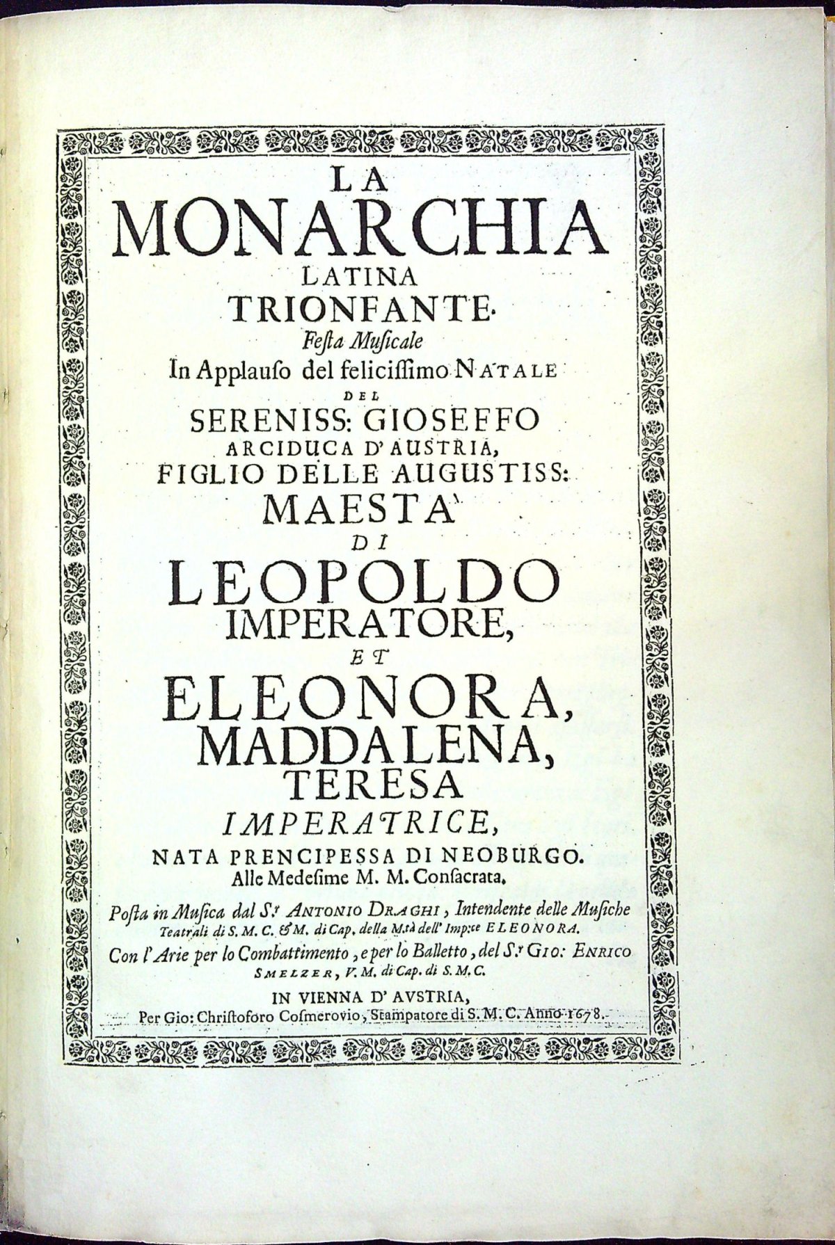 LA MONARCHIA LATINA TRIONFANTE Festa Musicale In Applauso del felicissimo NATALE DEL SERENISS: GIOSEFFO ARCIDUCA D´AUSTRIA, FIGLIO DELLE AUGUSTISS: MAESTA DI LEOPOLDO IMPERATORE, ET ELEONORA, MADDALENA, TERESA IMPERATRICE, NATA PRENCIPESSA DI NEOBURGO. Alle Medesime M. M. Consacrata. Posta in Musica dal S. ANTONIO DRAGHI, Intendente delle Musiche Teatrali di S.M.C. et M. di Cap. della M. tá dell´ Imp:ce ELEONORA. Con ĺ Arie per lo Combattimento, e per lo Balletto, del S.r GIO: ENRICO Smelzer, V.M. di Cap. di S.M.C.