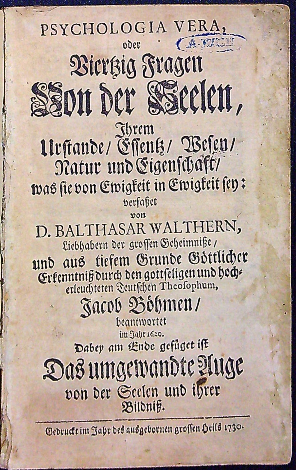 PSYCHOLOGIE VERA, oder Vierzig Fragen Von der Seelen, Ihrem Urstande/ Essentz/ Wesen/ Natur und Eigenschaft/ was sie von Ewigkeit in Ewigkeit sey: verfasset von D. BALTHASAR WALTHERN, Liebhabern der grossen Geheimnisse, und aus tiefem Grunde Göttlicher Erkenntniss durch den gottseligen und hocherleuchteten Teutschen Theosophum, Jacob Böhmen/ beantwortet im Jahr 1620. Dabey am Ende gefüget ist Das umgewandte Auge von der Seelen und ihrer Bildniss.
