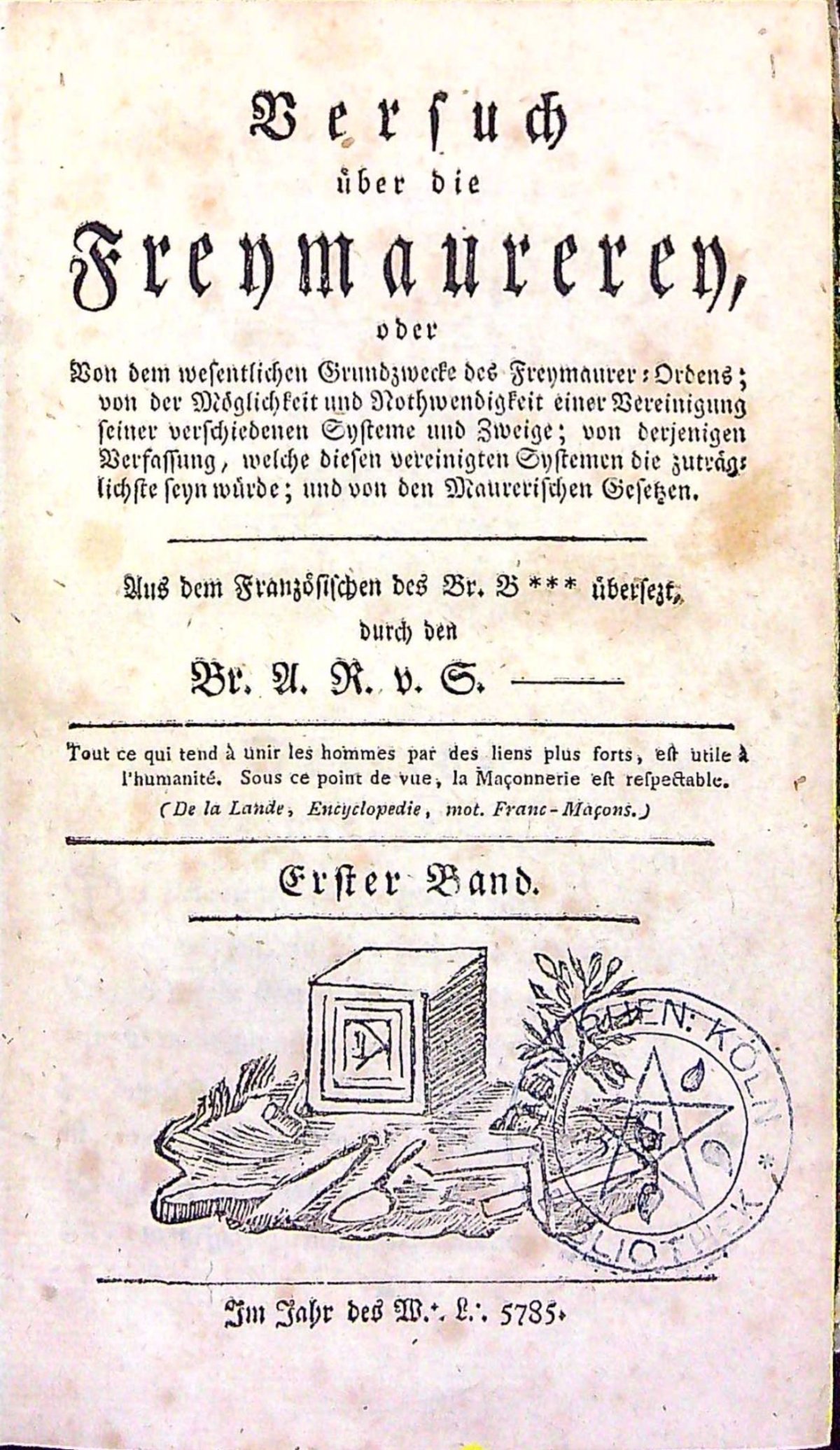 Versuch über die Freymaurerey, oder Von dem wesentlichen Grundzwecke des Freymaurer: Ordens; von der Möglichkeit und Nothwendigkeit einer Vereinigung seiner verschiedenen Systeme und Zweige; von derjenigen Verfassung, welche diesen vereinigten Systemen die zuträg: lichste seyn  würde; und von den Maurerischen Gesetzen. Aus dem Französischen des Br. B˙˙˙ übersezt. durch den Br. A. R. v. S.---- Erster + Zweyter Band.