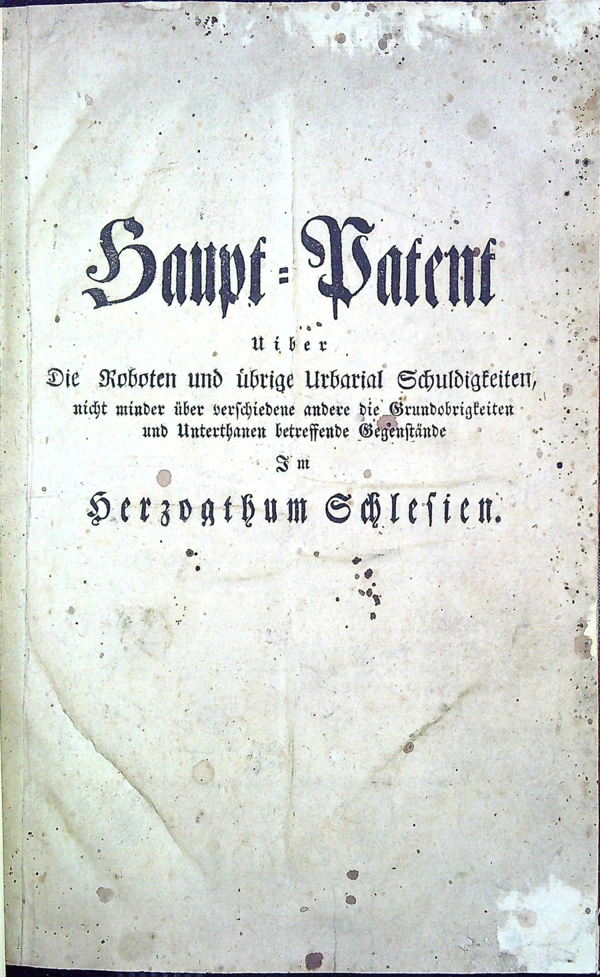 Haupt=Patent Uiber Die Roboten und übrige Urbarial Schuldigkeiten, nicht minder über verchiedene andere die Grundobrigkeiten und Underthaten betreffende Gegenstände Im Herzogthum Schlessien.