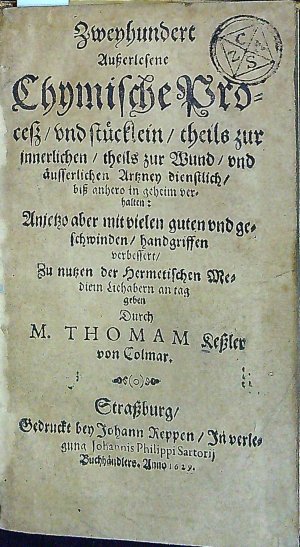 Zweyhundert Ausserlesene Chymische Process/ vnd stücklein/ theils zur innerlichen/ theils zur Wund/ vnd äusserlichen Artzney dienstlich/ biss anhero in geheim verhalten: Anjetzo aber mit vielen guten vnd geschwinden/ handgriffen verbessert/ Zu nutzen der Hermetischen Medien Liehabern an tag geben Durch ....