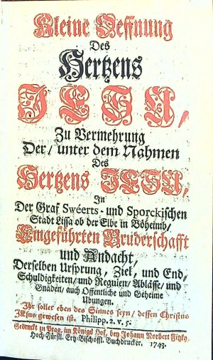 Kleine Oeffnung Des Hertzens JESU, Zu Vermehrung Der/ unter dem Nahmen Des Hertzens JESU, In Der Graf Swéerts - und Sporckischen Stadt Lissa ob der Elbe in Böheimb/ Eingeführten Bruderschafft und Andacht, Derselben Ursprung, Ziel, und End, Schuldigkeiten/ und Reguien/ Ablässe/ und Gnaden/ auch Offentliche und Geheime Ubungen. Ihr soller eben Sinnes seyn/ dessen Christus JEsus gewesen ist. Philipp. 2.V.5.