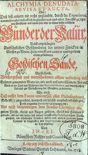 ALCHYMIA DENUDATA REVISA ET AUCTA, Oder: Dass biss anhero nie recht geglaubte, durch die Experienz nunmehro aber würcklich beglaubte und aus allen Zweiffel gesetzte neu übersehens und vermehrte oder in vielen besser erklährts Wunder der Natur, Nebst angehängter Ausführlichen Beschreibung der unweit Zwickau in Meissen zu Nieder=Hohendorff und anderer umliegenden Orten gefundenen Goldischen Hande, Vorstellend, Welchergestalt aus unterschiedenen allhier aufrichtig mit Nahmen gennanten Materien, wie auch auf unterschiedene Art und Weise in der That und Wahrheit eine Universal-Medicin auf menschlichen Lein und zur Verbesserung der Metallen/ zu bereiten/ Wie auch Dass ausser dem Fonte universali aller Philosophorum Schrifften ungeachtet, dennoch ein höchst=nutzbahres und gross Prosit tragendes Particulare zu erlangen sey; ...... Von J. N. v E. I. Römischen Rittern und Comite Palat.
