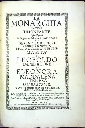 LA MONARCHIA LATINA TRIONFANTE Festa Musicale In Applauso del felicissimo NATALE DEL SERENISS: GIOSEFFO ARCIDUCA D´AUSTRIA, FIGLIO DELLE AUGUSTISS: MAESTA DI LEOPOLDO IMPERATORE, ET ELEONORA, MADDALENA, TERESA IMPERATRICE, NATA PRENCIPESSA DI NEOBURGO. Alle Medesime M. M. Consacrata. Posta in Musica dal S. ANTONIO DRAGHI, Intendente delle Musiche Teatrali di S.M.C. et M. di Cap. della M. tá dell´ Imp:ce ELEONORA. Con ĺ Arie per lo Combattimento, e per lo Balletto, del S.r GIO: ENRICO Smelzer, V.M. di Cap. di S.M.C.
