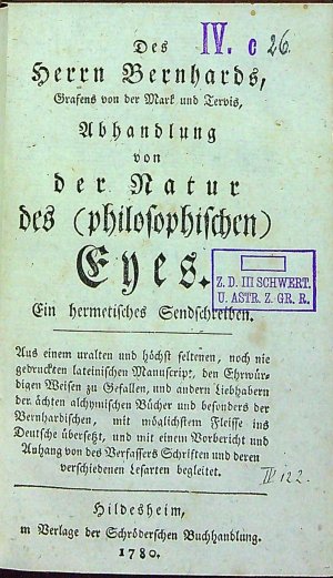Des Herrn Bernhards, Grafens von der Mark und Tervis, Abhandlung von der Natur des (philosophischen) Eyes. Ein hermetisches Sendschreiben. Aus einem uralten und höchst seltenen, noch nie gedruckten lateinischen Manuscript, den Ehrwürdigen Wisen zu Gefallen, und andern Liebhabern der ächten alchymischen Bücher und besonders der Bernhardischen, mit möglichstem Fleisse ins Deutsche übersetzt, und mit einem Vorbericht und Anhang von des Verfassers Schriften und deren verschiedenen Lesarten begleitet.