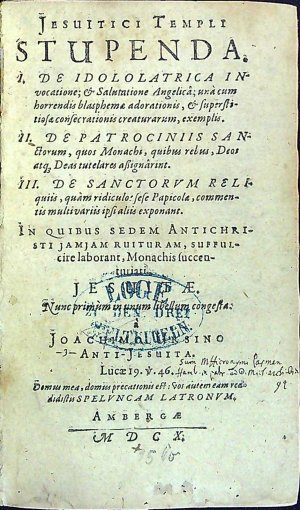 Jesuitici Templi STUPENDA. I. DE IDOLOLATRICA IN vocatione; et Salutatione Angelica; unacum horrendis blasphemae adorationis, et superstitiosae consecrationis creaturarum, exemplis. II.  DE PATROCINIIS SANetorum, quos Monachi, quibus rebus, Deos atq. Deas tutelares asignarint. III. DE SANCTORVM RELIquiis multivariis ipsialiis exponant. IN QUIBUS SEDEM ANTICHRISTI JAMJAM RUITUR AM, SUFFULcire Laborant, Monachis succenturiati.