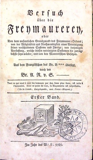 Versuch über die Freymaurerey, oder Von dem wesentlichen Grundzwecke des Freymaurer: Ordens; von der Möglichkeit und Nothwendigkeit einer Vereinigung seiner verschiedenen Systeme und Zweige; von derjenigen Verfassung, welche diesen vereinigten Systemen die zuträg: lichste seyn  würde; und von den Maurerischen Gesetzen. Aus dem Französischen des Br. B˙˙˙ übersezt. durch den Br. A. R. v. S.---- Erster + Zweyter Band.